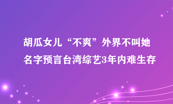 胡瓜女儿“不爽”外界不叫她名字预言台湾综艺3年内难生存