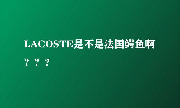 LACOSTE是不是法国鳄鱼啊？？？