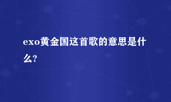 exo黄金国这首歌的意思是什么?