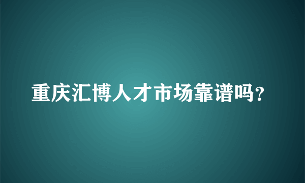 重庆汇博人才市场靠谱吗？