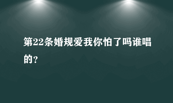 第22条婚规爱我你怕了吗谁唱的？