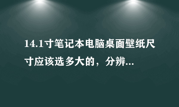 14.1寸笔记本电脑桌面壁纸尺寸应该选多大的，分辨率1366*768跟壁纸尺寸有关系吗，我选多大的尺寸才合适