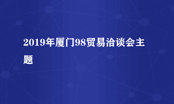 2019年厦门98贸易洽谈会主题