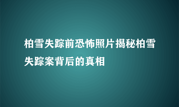 柏雪失踪前恐怖照片揭秘柏雪失踪案背后的真相