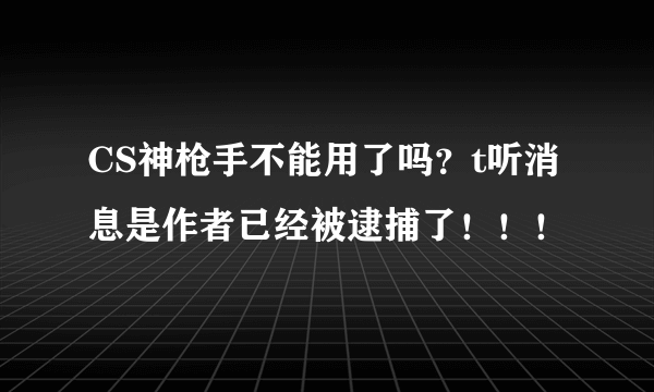 CS神枪手不能用了吗？t听消息是作者已经被逮捕了！！！