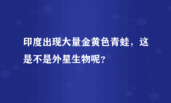 印度出现大量金黄色青蛙，这是不是外星生物呢？