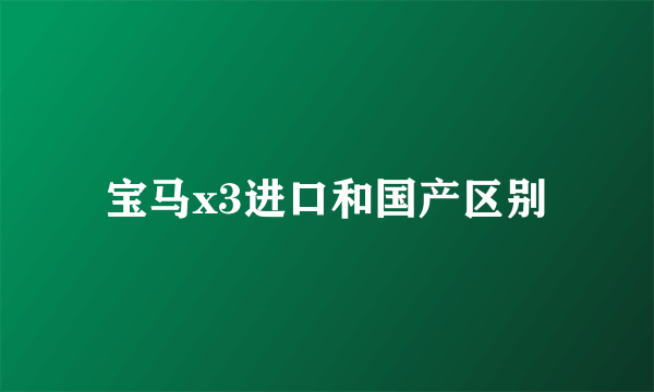 宝马x3进口和国产区别