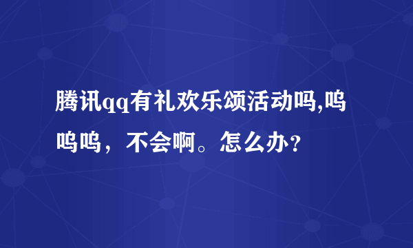 腾讯qq有礼欢乐颂活动吗,呜呜呜，不会啊。怎么办？