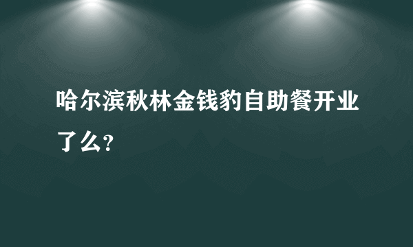 哈尔滨秋林金钱豹自助餐开业了么？