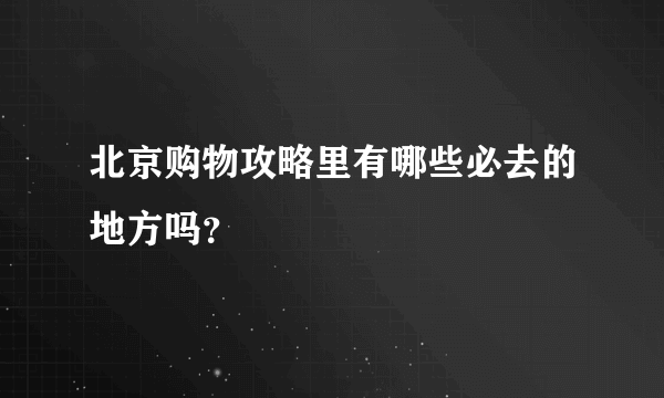 北京购物攻略里有哪些必去的地方吗？