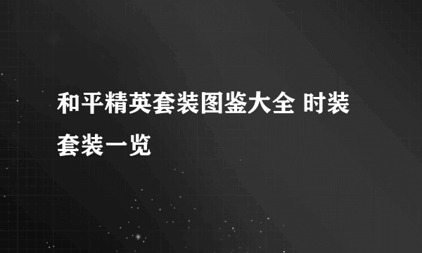 和平精英套装图鉴大全 时装套装一览