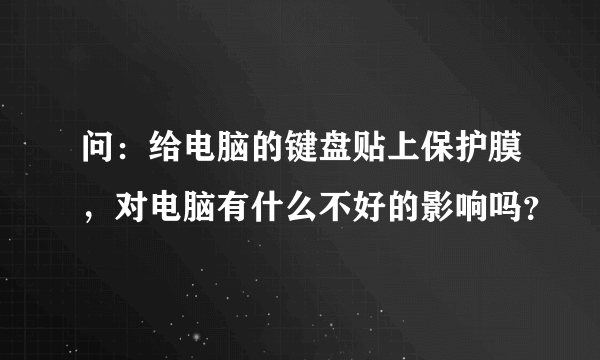 问：给电脑的键盘贴上保护膜，对电脑有什么不好的影响吗？