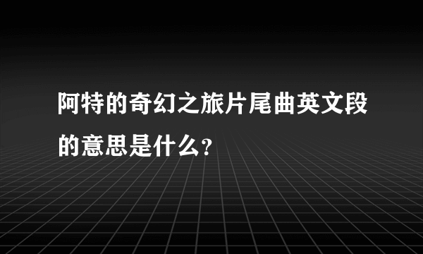 阿特的奇幻之旅片尾曲英文段的意思是什么？