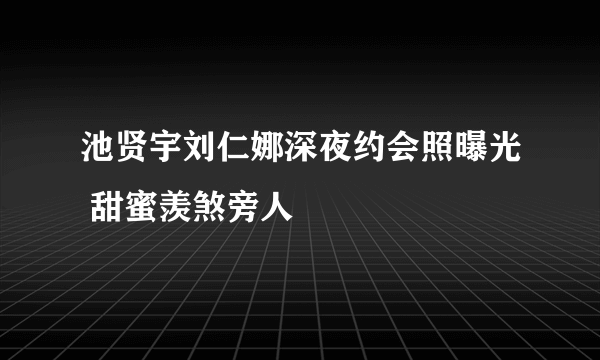 池贤宇刘仁娜深夜约会照曝光 甜蜜羡煞旁人