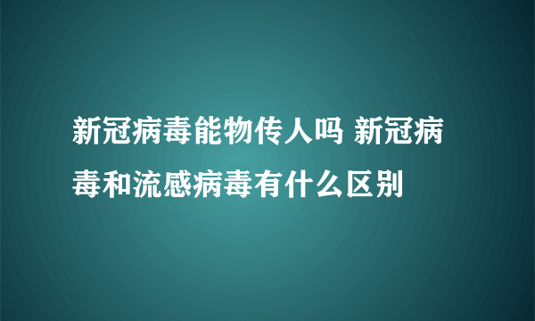 新冠病毒能物传人吗 新冠病毒和流感病毒有什么区别