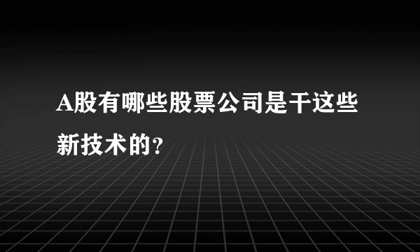 A股有哪些股票公司是干这些新技术的？