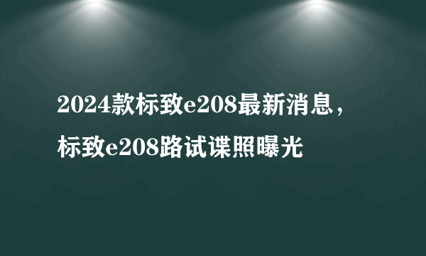 2024款标致e208最新消息，标致e208路试谍照曝光