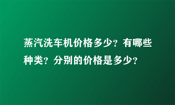 蒸汽洗车机价格多少？有哪些种类？分别的价格是多少？