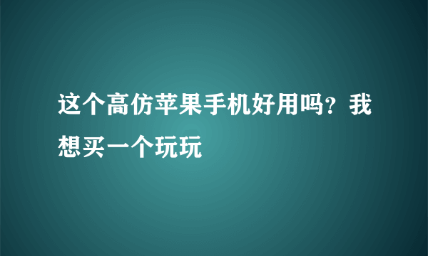 这个高仿苹果手机好用吗？我想买一个玩玩