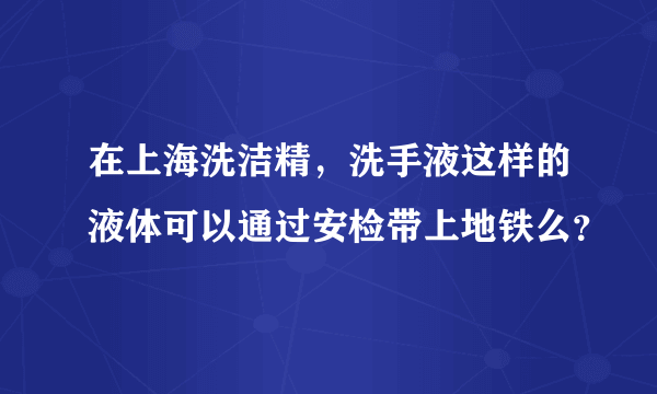 在上海洗洁精，洗手液这样的液体可以通过安检带上地铁么？