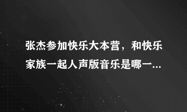 张杰参加快乐大本营，和快乐家族一起人声版音乐是哪一期急，说时间