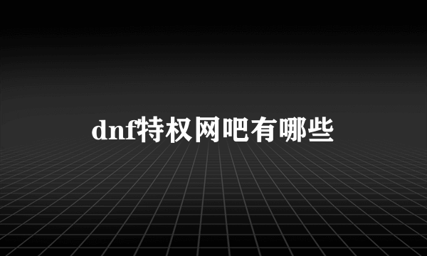 dnf特权网吧有哪些