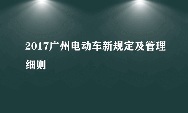 2017广州电动车新规定及管理细则