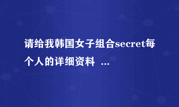 请给我韩国女子组合secret每个人的详细资料  最好附图片 谢谢