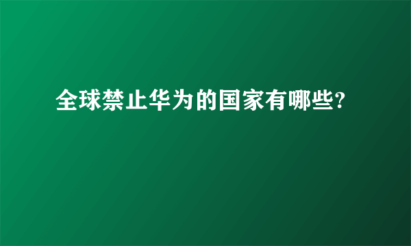 全球禁止华为的国家有哪些?