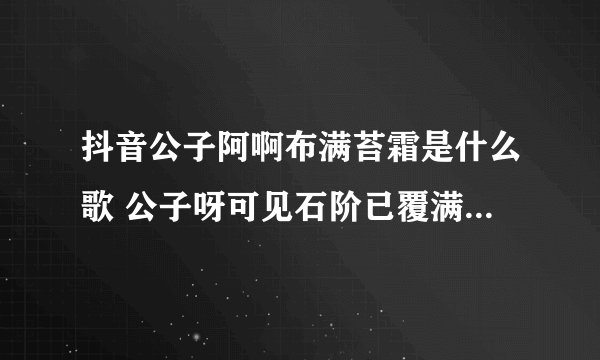 抖音公子阿啊布满苔霜是什么歌 公子呀可见石阶已覆满苔霜歌曲歌词