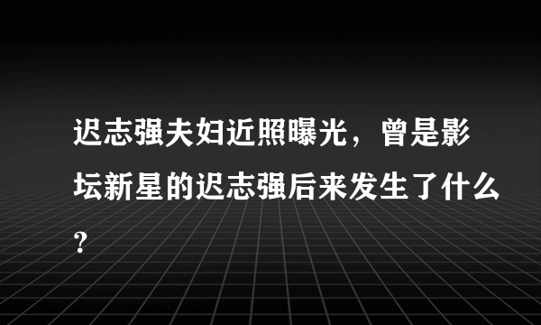 迟志强夫妇近照曝光，曾是影坛新星的迟志强后来发生了什么？