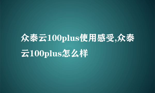 众泰云100plus使用感受,众泰云100plus怎么样