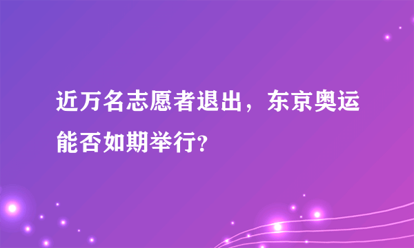 近万名志愿者退出，东京奥运能否如期举行？