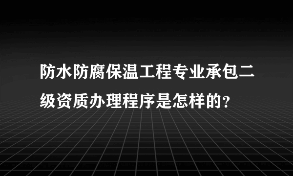 防水防腐保温工程专业承包二级资质办理程序是怎样的？