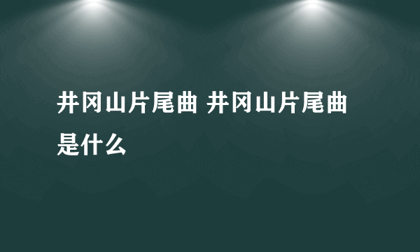 井冈山片尾曲 井冈山片尾曲是什么