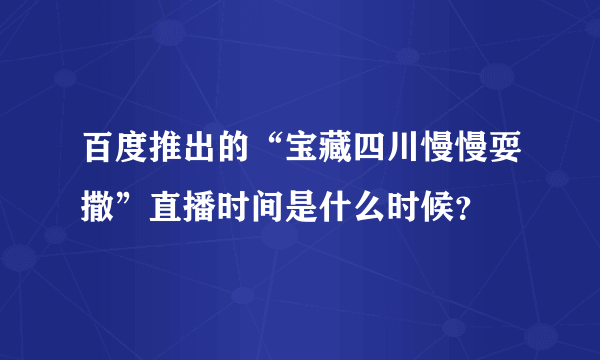 百度推出的“宝藏四川慢慢耍撒”直播时间是什么时候？