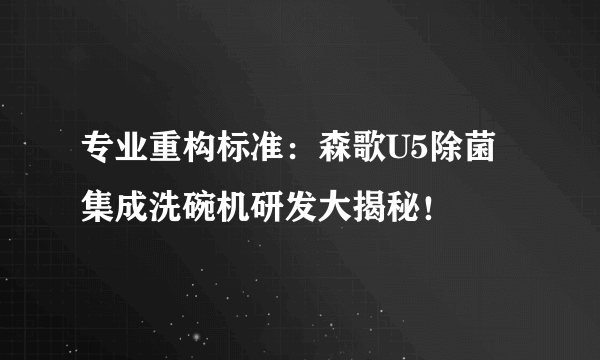 专业重构标准：森歌U5除菌集成洗碗机研发大揭秘！