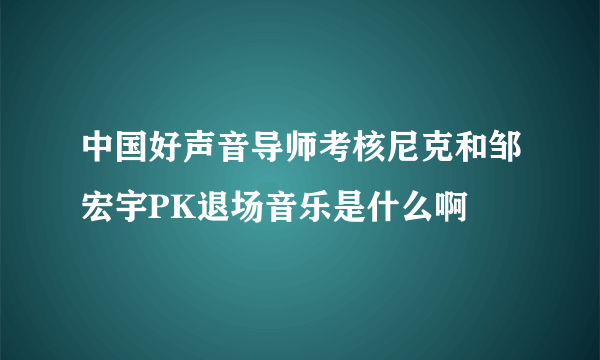 中国好声音导师考核尼克和邹宏宇PK退场音乐是什么啊