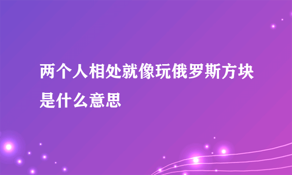 两个人相处就像玩俄罗斯方块是什么意思