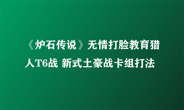 《炉石传说》无情打脸教育猎人T6战 新式土豪战卡组打法