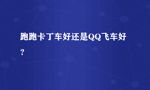 跑跑卡丁车好还是QQ飞车好？