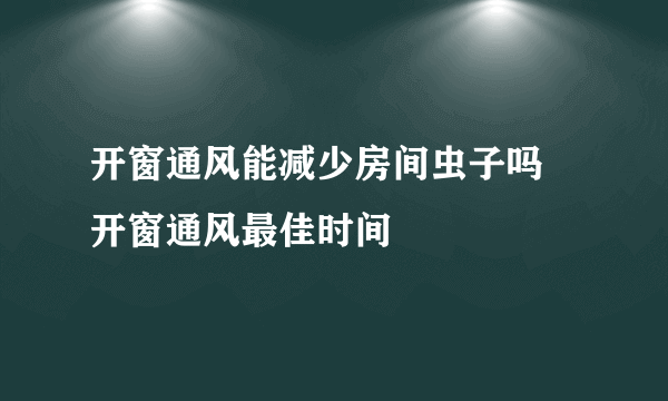 开窗通风能减少房间虫子吗 开窗通风最佳时间