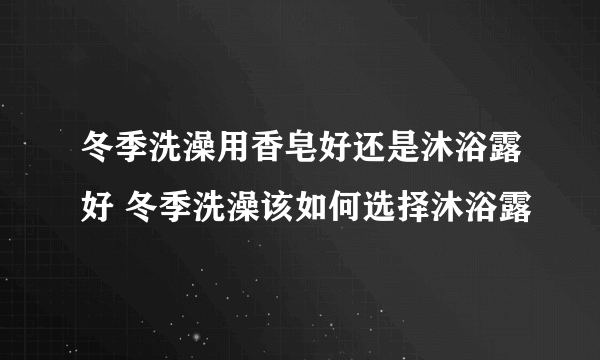 冬季洗澡用香皂好还是沐浴露好 冬季洗澡该如何选择沐浴露