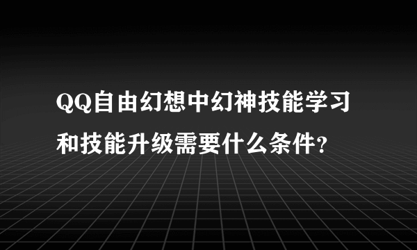 QQ自由幻想中幻神技能学习和技能升级需要什么条件？