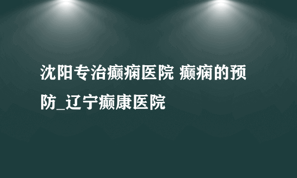 沈阳专治癫痫医院 癫痫的预防_辽宁癫康医院