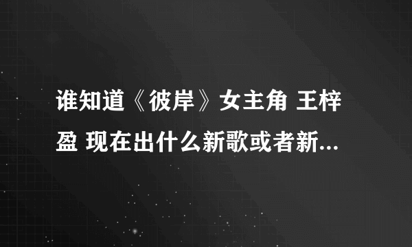 谁知道《彼岸》女主角 王梓盈 现在出什么新歌或者新片没有？