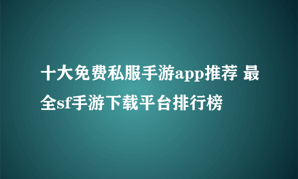 十大免费私服手游app推荐 最全sf手游下载平台排行榜