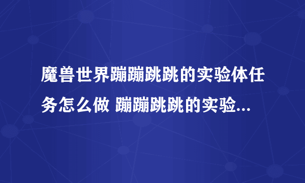 魔兽世界蹦蹦跳跳的实验体任务怎么做 蹦蹦跳跳的实验体任务攻略