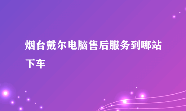 烟台戴尔电脑售后服务到哪站下车