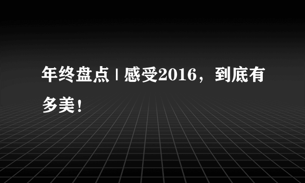 年终盘点 | 感受2016，到底有多美！